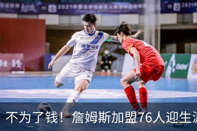 不为了钱！詹姆斯加盟76人迎生涯最低薪资 新赛季年薪388万