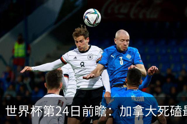 世界杯第24日前瞻：加拿大死磕最大苦主 姆巴佩冲击里程碑