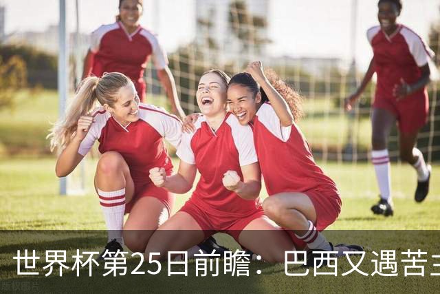 世界杯第25日前瞻：巴西又遇苦主挪威 英格兰挑战魔鬼主场