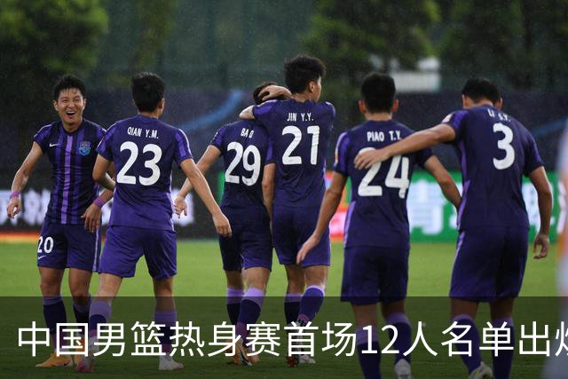 中国男篮热身赛首场12人名单出炉：赵继伟领衔 杨瀚森等9人缺席