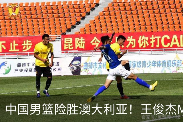 中国男篮险胜澳大利亚！王俊杰MVP，崔永熙证明自己，防守尖兵备受质疑，或被DNP！