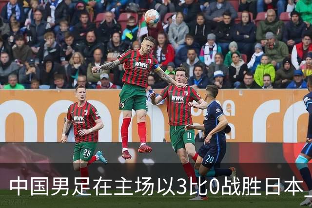 中国男足在主场以3比0战胜日本 帅惟浩即将回归成都蓉城迎接新挑战