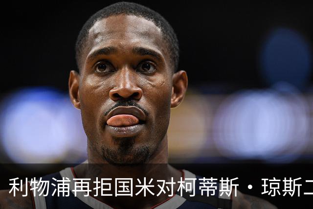 利物浦再拒国米对柯蒂斯·琼斯二次报价，对其接触方式愈发不满