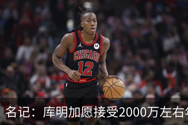 名记：库明加愿接受2000万左右年薪 老鹰不想接手范德彪需第三方