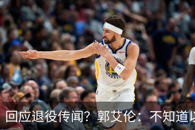 回应退役传闻？郭艾伦：不知道以后还能不能打球 还想打 没打够