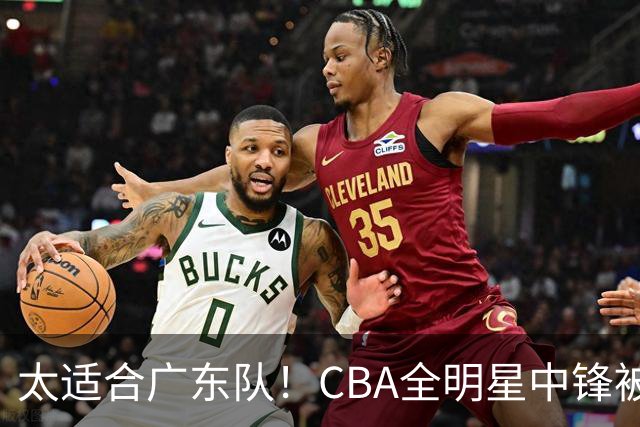 太适合广东队！CBA全明星中锋被多队疯抢，朱芳雨有望完成截胡？