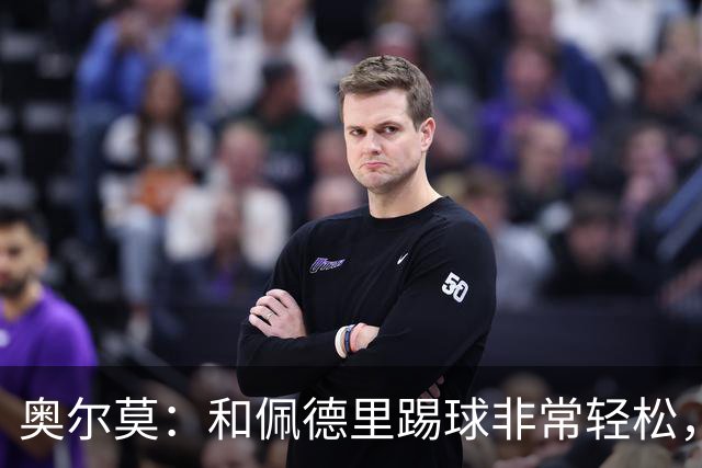 奥尔莫：和佩德里踢球非常轻松，西班牙拥有夺得世界杯冠军的品质