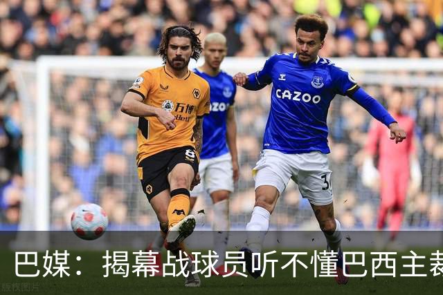 巴媒：揭幕战球员听不懂巴西主裁的散装英语，逗笑巴西球迷