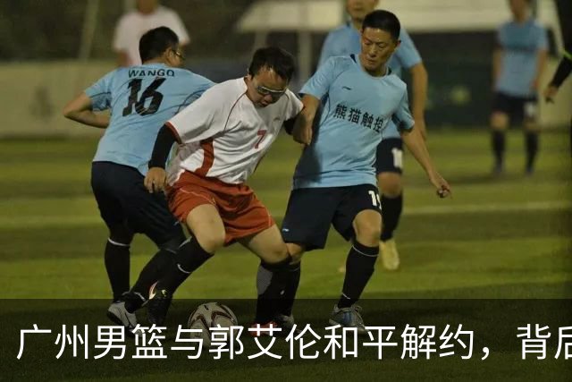 广州男篮与郭艾伦和平解约，背后原因揭秘