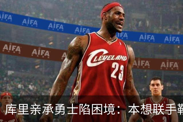 库里亲承勇士陷困境：本想联手勒布朗，如今不知路在何方