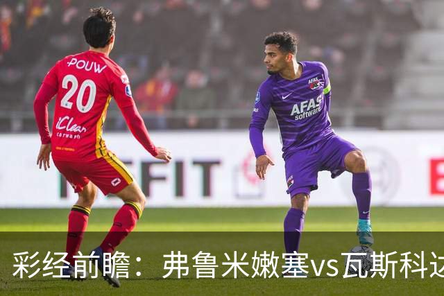 彩经前瞻：弗鲁米嫩塞vs瓦斯科达伽马，捍卫里约足球的荣耀