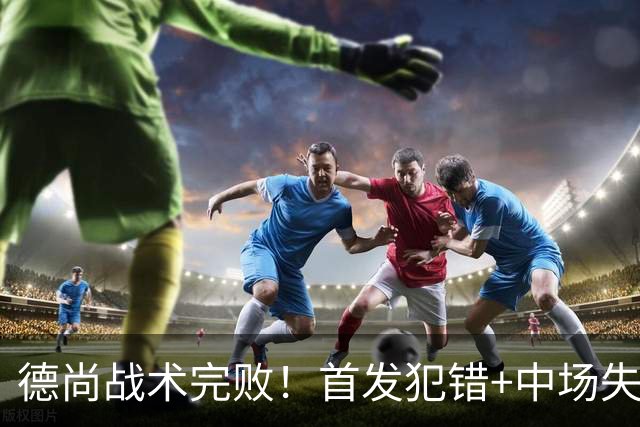 德尚战术完败！首发犯错+中场失控 高中锋枯坐替补席