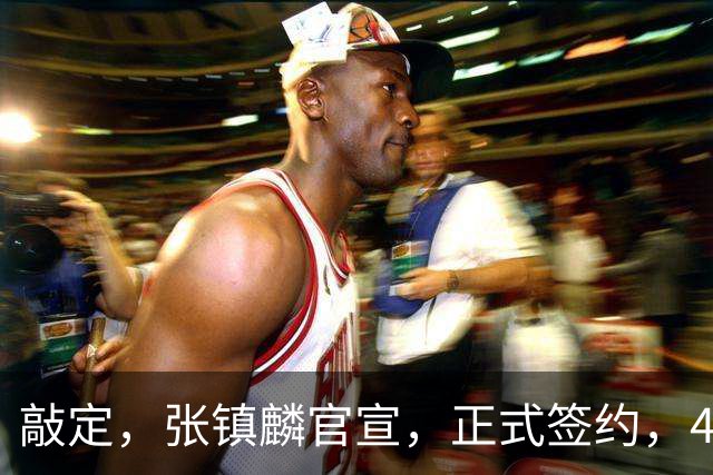 敲定，张镇麟官宣，正式签约，4年2400万，获妻子支持
