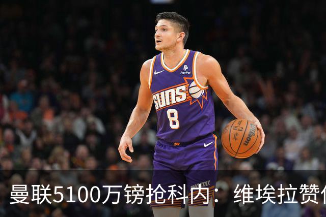 曼联5100万镑抢科内：维埃拉赞他法国最佳中场，率先谈判领先阿森纳