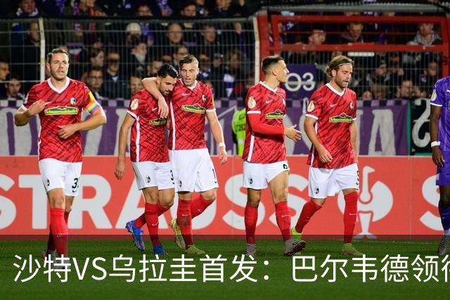 沙特VS乌拉圭首发：巴尔韦德领衔 努涅斯乌加特登场
