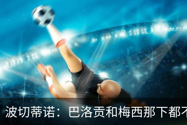 波切蒂诺：巴洛贡和梅西那下都不该是红牌；比利时是夺冠热门