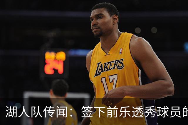 湖人队传闻：签下前乐透秀球员的“关键因素”，打造全新阵容