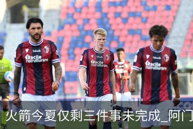 火箭今夏仅剩三件事未完成 阿门提前续约前景成谜？