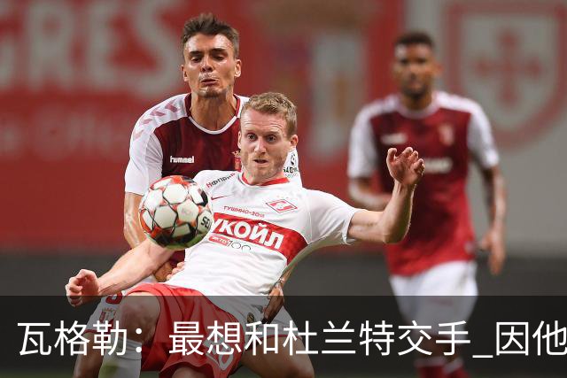 瓦格勒：最想和杜兰特交手 因他是史上最强得分手之一