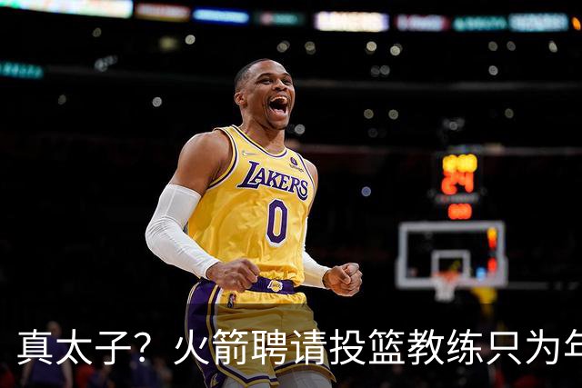 真太子？火箭聘请投篮教练只为年轻小将 新季能否完成蜕变