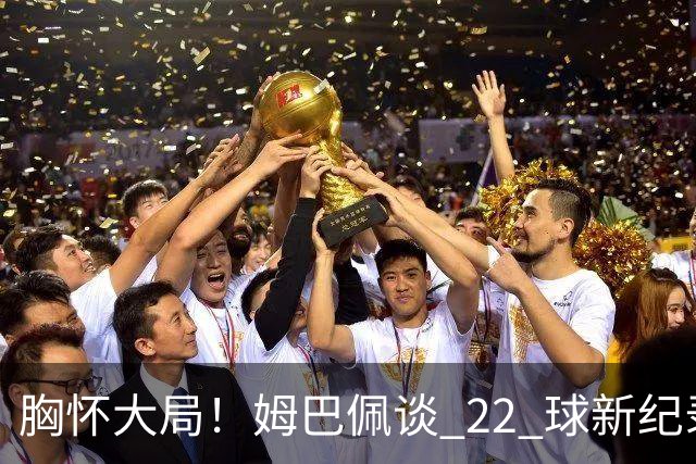 胸怀大局！姆巴佩谈 22 球新纪录：比起个人荣誉，更遗憾无缘决赛