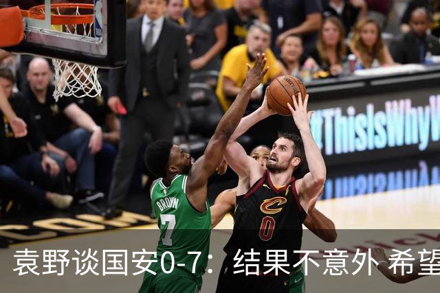 袁野谈国安0-7：结果不意外 希望小伙子记住差距