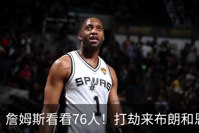 詹姆斯看看76人！打劫来布朗&恩马VJ星光闪耀&有薪金空间 太契合