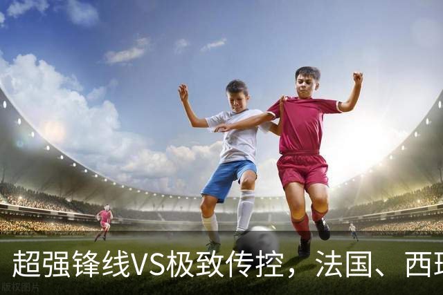 超强锋线VS极致传控，法国、西班牙谁能挺进世界杯决赛？