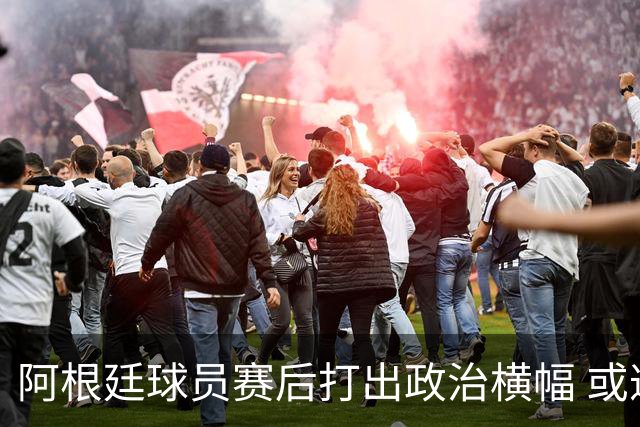 阿根廷球员赛后打出政治横幅 或遭国际足联处罚(图)