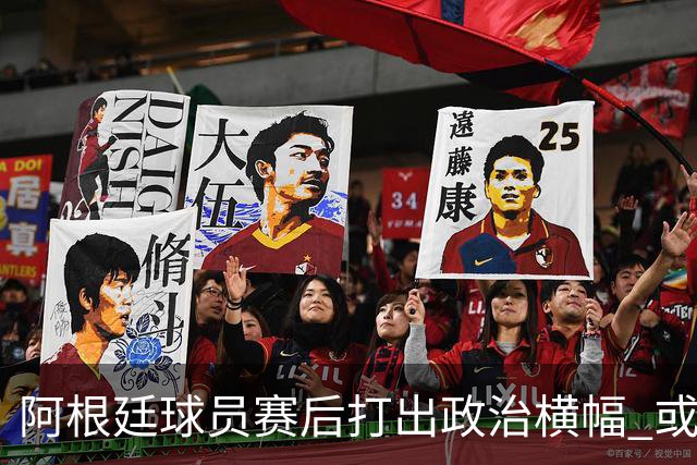 阿根廷球员赛后打出政治横幅 或遭国际足联处罚(图)