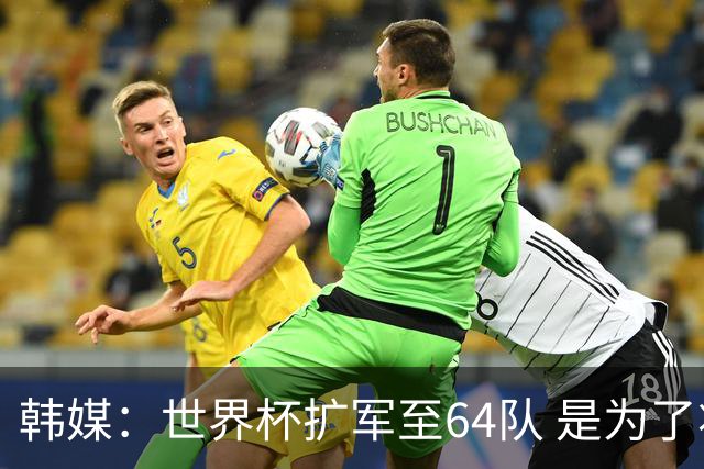 韩媒：世界杯扩军至64队 是为了将中国队送进决赛圈
