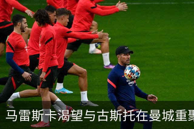 马雷斯卡渴望与古斯托在曼城重聚 切尔西标价7500万镑！