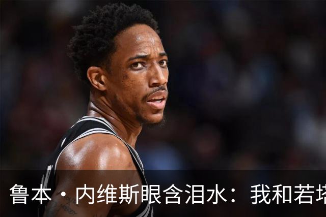 鲁本·内维斯眼含泪水：我和若塔有个群聊，现在我仍在给他发消息