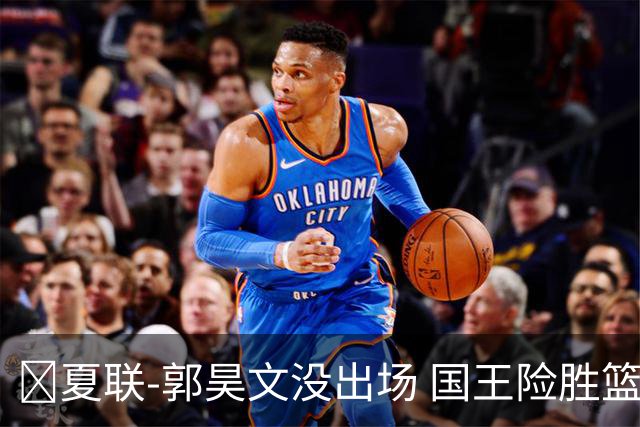 🏀夏联-郭昊文没出场 国王险胜篮网 阿卡夫29投25分