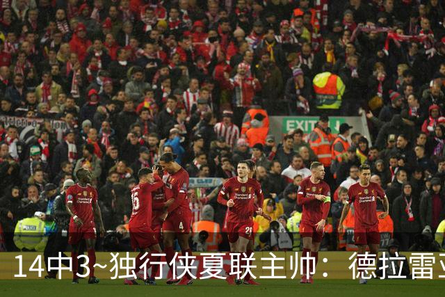 14中3~独行侠夏联主帅：德拉雷亚手感不佳但很成熟 我对他很满意