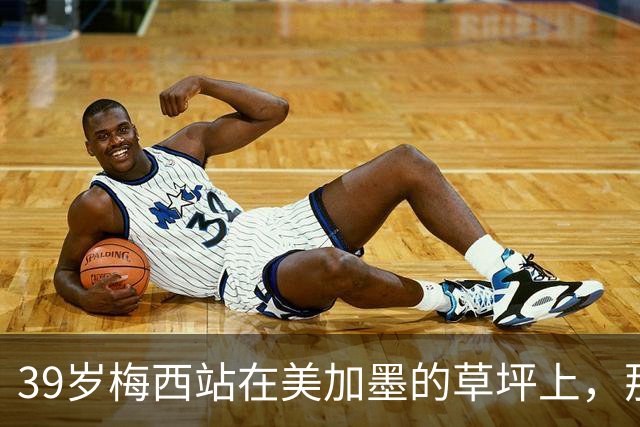 39岁梅西站在美加墨的草坪上，那个眼神比输球本身更让人破防！