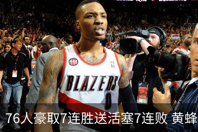 76人豪取7连胜送活塞7连败 黄蜂逆转战胜奇才