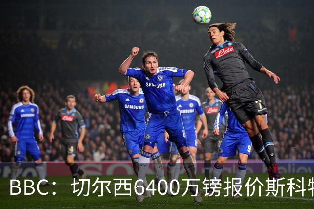BBC：切尔西6400万镑报价斯科特遭拒，伯恩茅斯坚称球员是非卖品