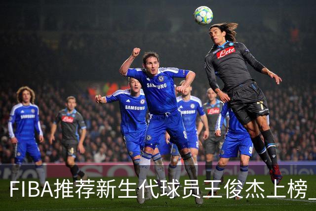 FIBA推荐新生代球员王俊杰上榜 杨瀚森有望成世界级球星